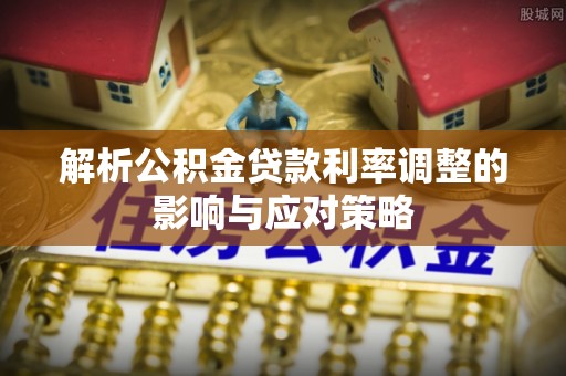 果洛解析公积金贷款利率调整的影响与应对策略