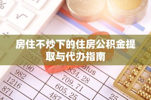 果洛房住不炒下的住房公积金提取与代办指南