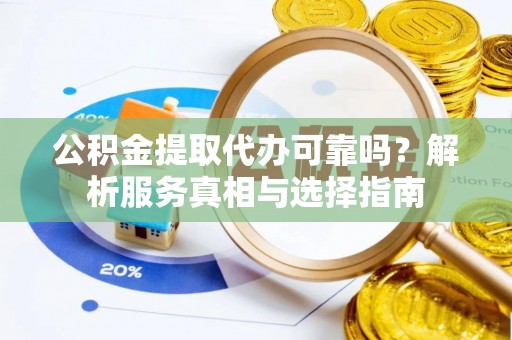 果洛公积金提取代办可靠吗？解析服务真相与选择指南
