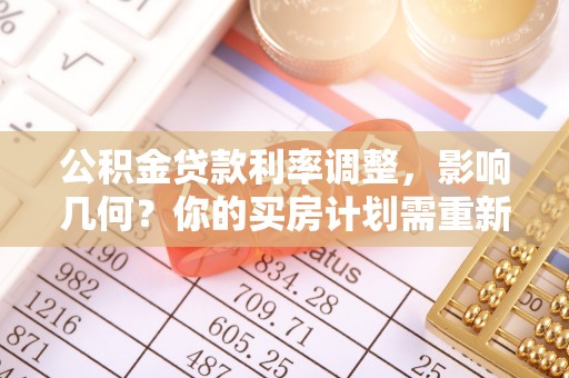 果洛公积金贷款利率调整，影响几何？你的买房计划需重新审视