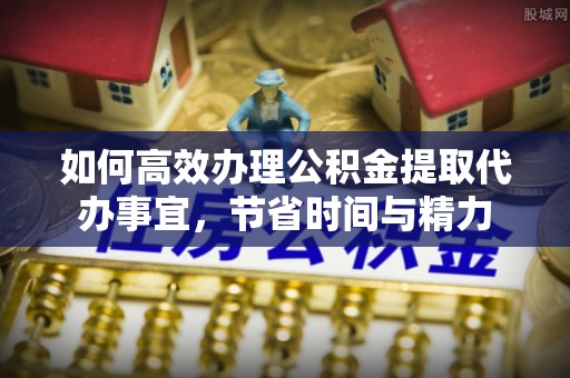 果洛如何高效办理公积金提取代办事宜，节省时间与精力