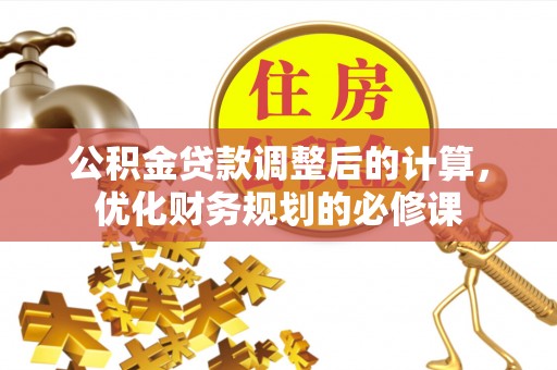 果洛公积金贷款调整后的计算，优化财务规划的必修课