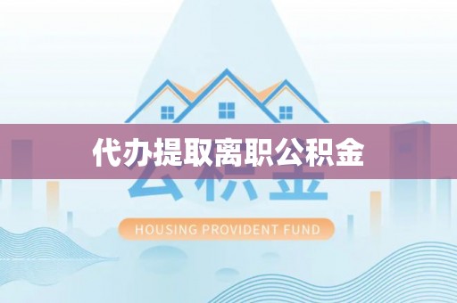 果洛代办提取离职公积金