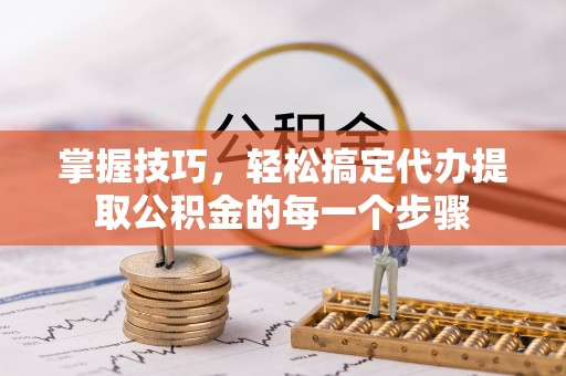 果洛掌握技巧，轻松搞定代办提取公积金的每一个步骤