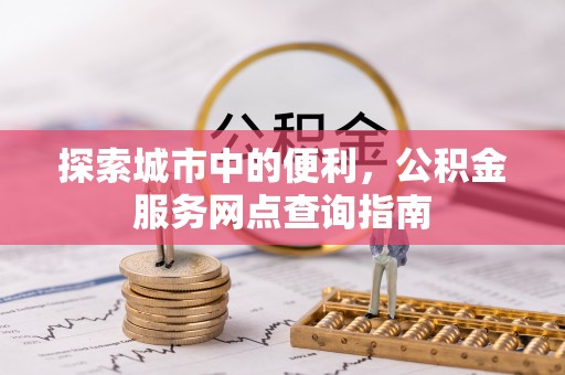 果洛探索城市中的便利，公积金服务网点查询指南