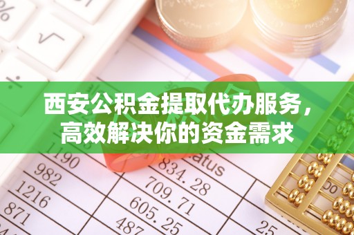 果洛西安公积金提取代办服务，高效解决你的资金需求