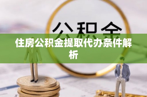 果洛住房公积金提取代办条件解析