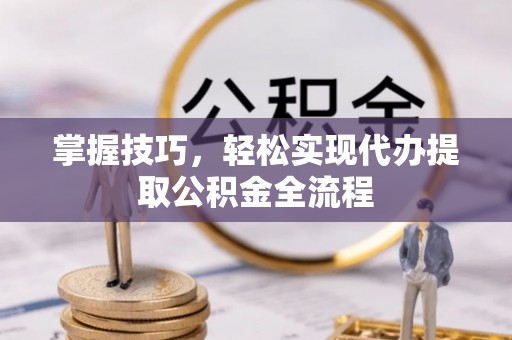 果洛掌握技巧，轻松实现代办提取公积金全流程