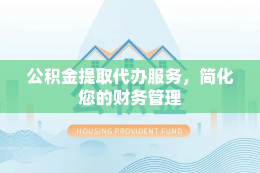 果洛公积金提取代办服务，简化您的财务管理