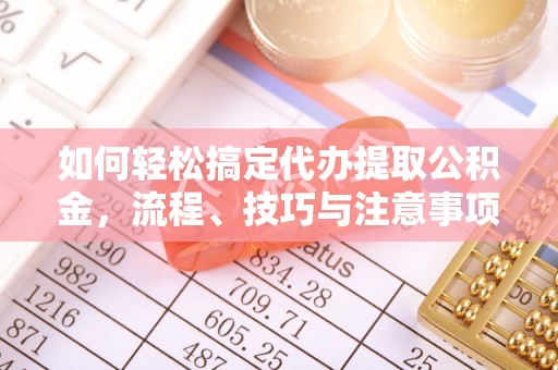 果洛如何轻松搞定代办提取公积金，流程、技巧与注意事项全解析
