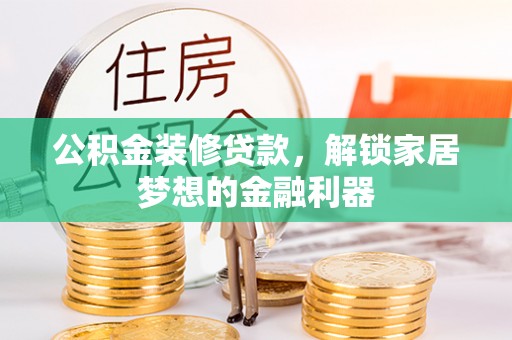 果洛公积金装修贷款，解锁家居梦想的金融利器