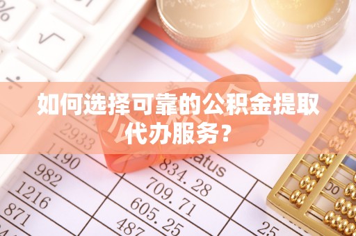 果洛如何选择可靠的公积金提取代办服务？