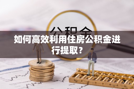 果洛如何高效利用住房公积金进行提取？