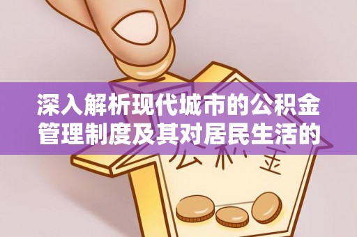 果洛深入解析现代城市的公积金管理制度及其对居民生活的影响