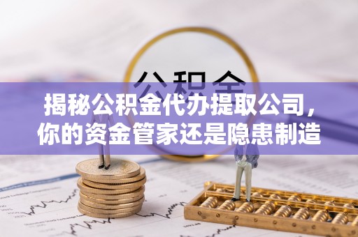 果洛揭秘公积金代办提取公司，你的资金管家还是隐患制造者？