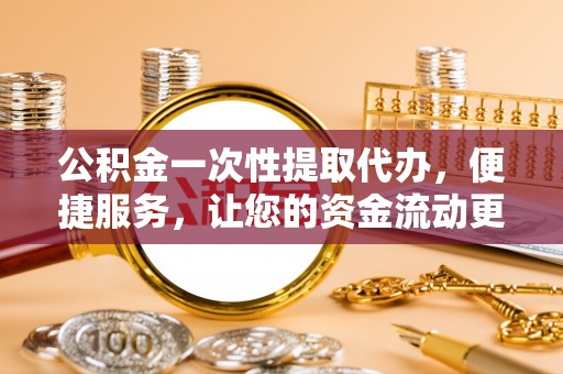 果洛公积金一次性提取代办，便捷服务，让您的资金流动更高效
