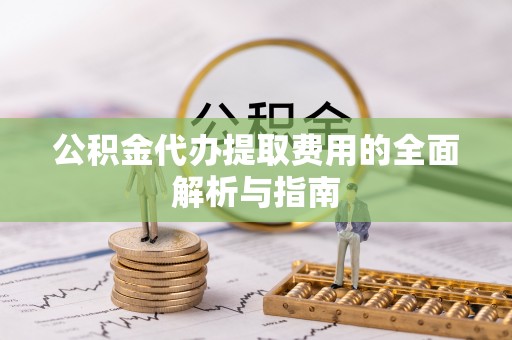 果洛公积金代办提取费用的全面解析与指南