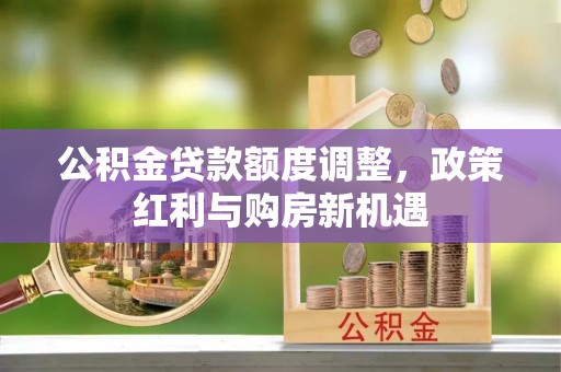 果洛公积金贷款额度调整，政策红利与购房新机遇