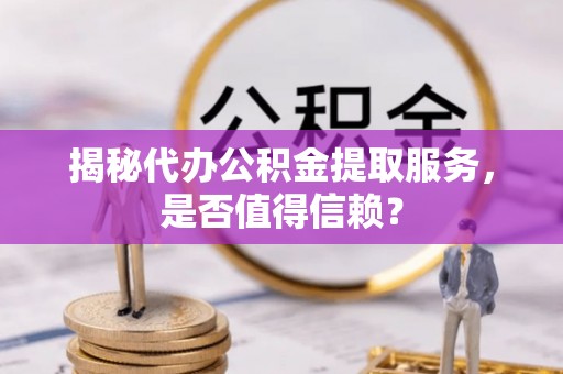 果洛揭秘代办公积金提取服务，是否值得信赖？