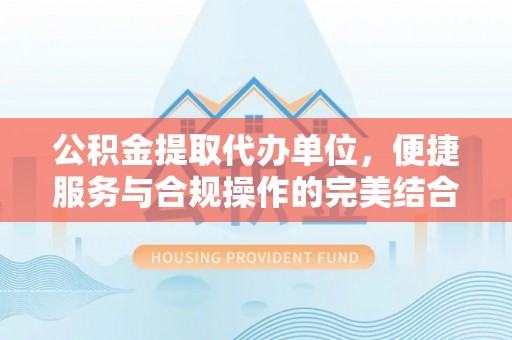 果洛公积金提取代办单位，便捷服务与合规操作的完美结合