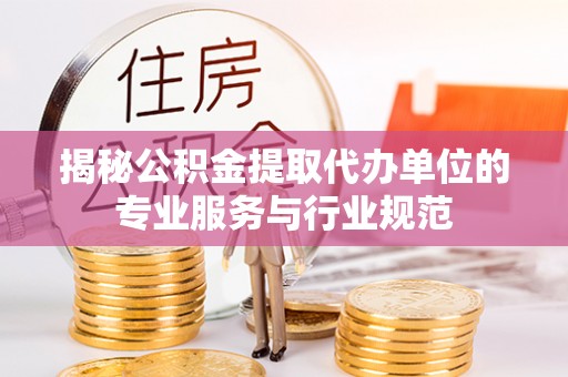 果洛揭秘公积金提取代办单位的专业服务与行业规范