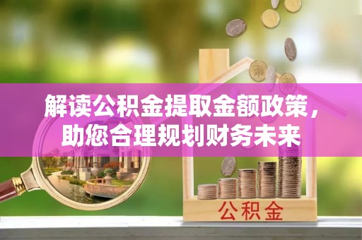 果洛解读公积金提取金额政策，助您合理规划财务未来