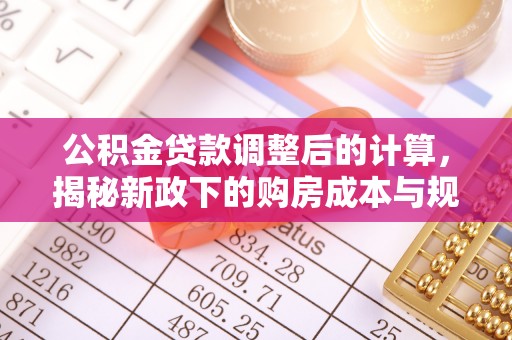 果洛公积金贷款调整后的计算，揭秘新政下的购房成本与规划