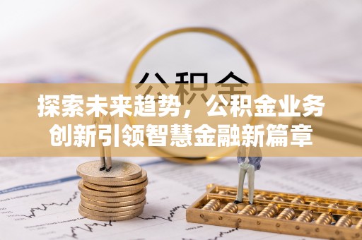 果洛探索未来趋势，公积金业务创新引领智慧金融新篇章