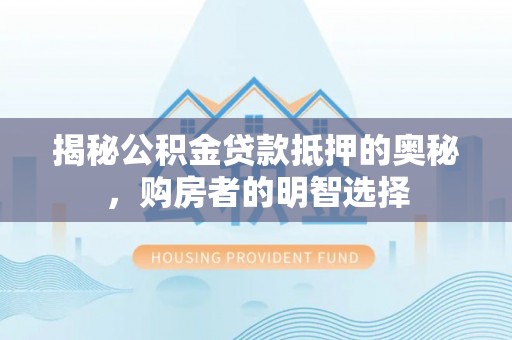 果洛揭秘公积金贷款抵押的奥秘，购房者的明智选择