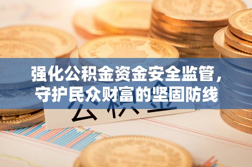 果洛强化公积金资金安全监管，守护民众财富的坚固防线