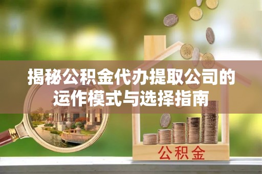 果洛揭秘公积金代办提取公司的运作模式与选择指南