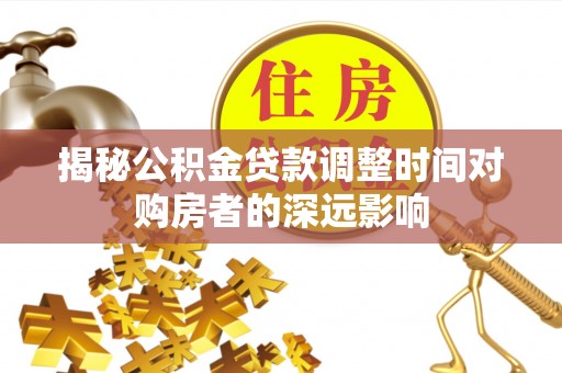 果洛揭秘公积金贷款调整时间对购房者的深远影响