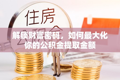 果洛解锁财富密码，如何最大化你的公积金提取金额