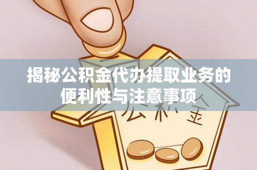 果洛揭秘公积金代办提取业务的便利性与注意事项