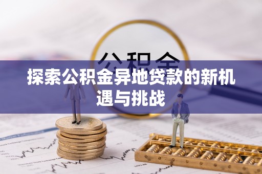 果洛探索公积金异地贷款的新机遇与挑战