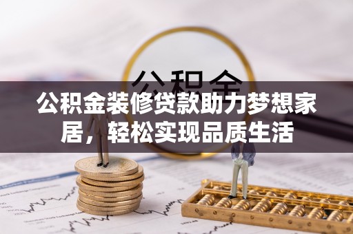 果洛公积金装修贷款助力梦想家居，轻松实现品质生活