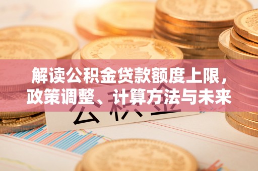 果洛解读公积金贷款额度上限，政策调整、计算方法与未来趋势