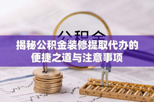 果洛揭秘公积金装修提取代办的便捷之道与注意事项