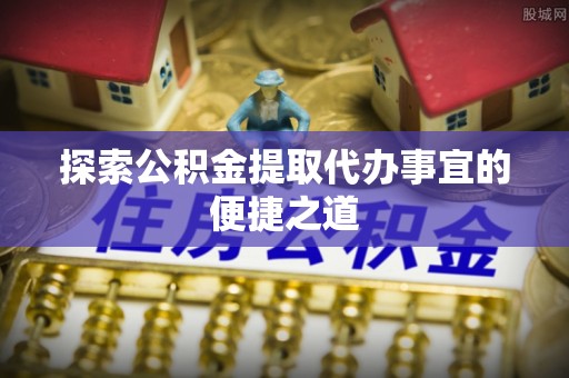 果洛探索公积金提取代办事宜的便捷之道