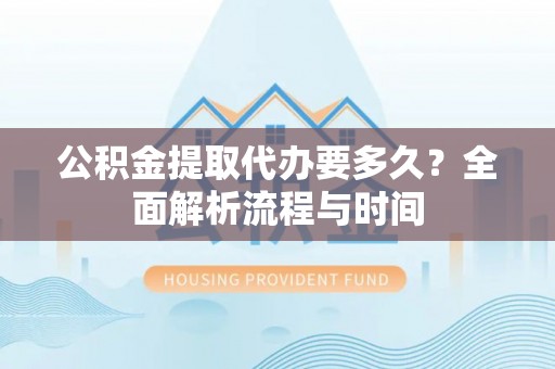 果洛公积金提取代办要多久？全面解析流程与时间