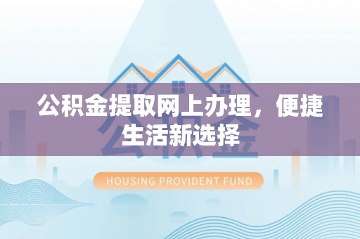 果洛公积金提取网上办理，便捷生活新选择