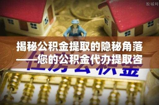果洛揭秘公积金提取的隐秘角落——您的公积金代办提取咨询指南
