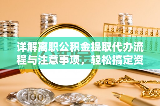果洛详解离职公积金提取代办流程与注意事项，轻松搞定资金提取