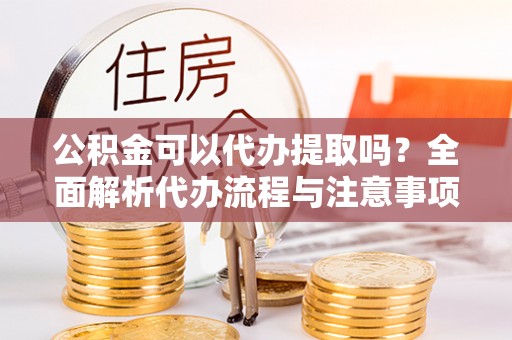 果洛公积金可以代办提取吗？全面解析代办流程与注意事项