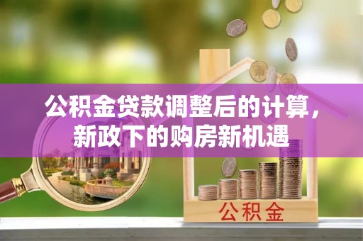 果洛公积金贷款调整后的计算，新政下的购房新机遇