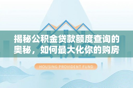 果洛揭秘公积金贷款额度查询的奥秘，如何最大化你的购房资金？