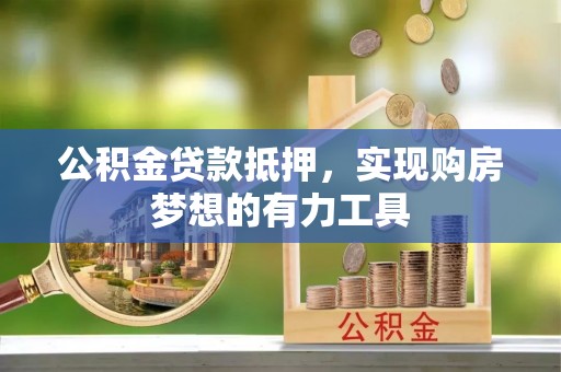 果洛公积金贷款抵押，实现购房梦想的有力工具