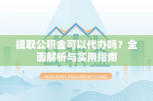 果洛提取公积金可以代办吗？全面解析与实用指南