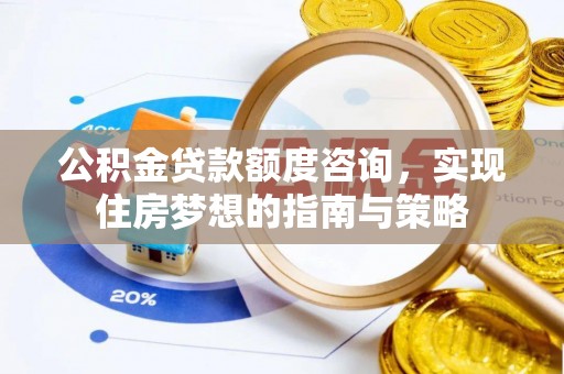 果洛公积金贷款额度咨询，实现住房梦想的指南与策略