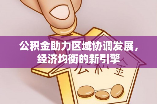 果洛公积金助力区域协调发展，经济均衡的新引擎